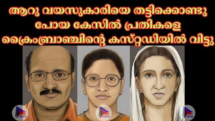 ആറു വയസുകാരിയെ തട്ടിക്കൊണ്ടു പോയ കേസില്‍ പ്രതികളെ ക്രൈംബ്രാഞ്ചിന്റെ കസ്‌റ്റഡിയില്‍ വിട്ടു