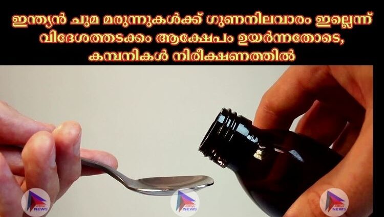 ഇന്ത്യൻ ചുമ മരുന്നുകള്‍ക്ക് ഗുണനിലവാരം ഇല്ലെന്ന് വിദേശത്തടക്കം ആക്ഷേപം ഉയര്‍ന്നതോടെ, കമ്പനികൾ നിരീക്ഷണത്തില്‍