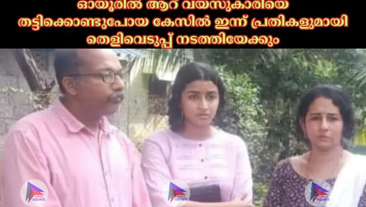 ഓയൂരില്‍ ആറ് വയസുകാരിയെ തട്ടിക്കൊണ്ടുപോയ കേസില്‍ ഇന്ന് പ്രതികളുമായി തെളിവെടുപ്പ് നടത്തിയേക്കും