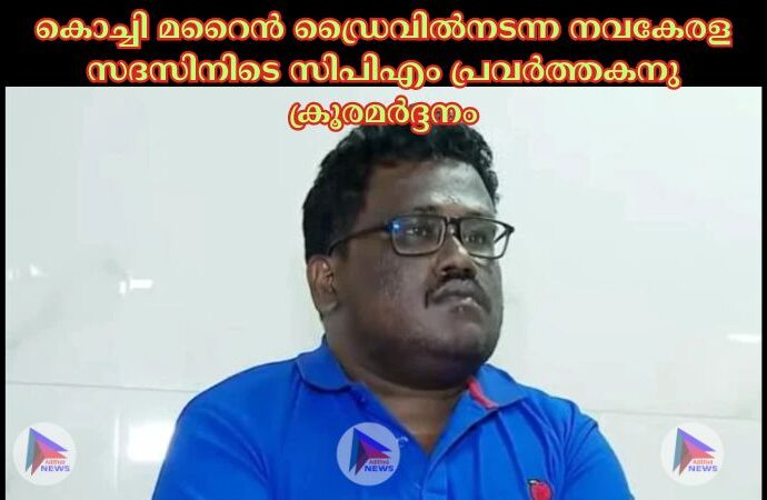 കൊച്ചി മറൈൻ ഡ്രൈവില്‍നടന്ന നവകേരള സദസിനിടെ സിപിഎം പ്രവര്‍ത്തകനു ക്രൂരമര്‍ദ്ദനം