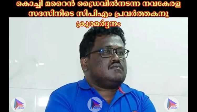 കൊച്ചി മറൈൻ ഡ്രൈവില്‍നടന്ന നവകേരള സദസിനിടെ സിപിഎം പ്രവര്‍ത്തകനു ക്രൂരമര്‍ദ്ദനം