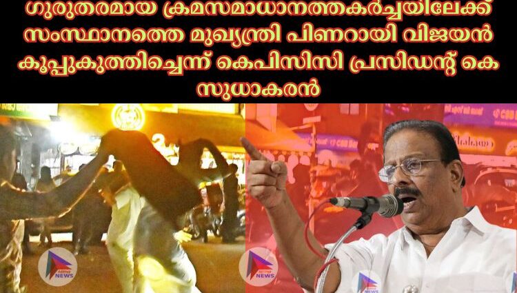 ഗുരുതരമായ ക്രമസമാധാനത്തകര്‍ച്ചയിലേക്ക് സംസ്ഥാനത്തെ മുഖ്യന്ത്രി പിണറായി വിജയന്‍ കൂപ്പുകുത്തിച്ചെന്ന് കെപിസിസി പ്രസിഡന്റ് കെ സുധാകരന്‍