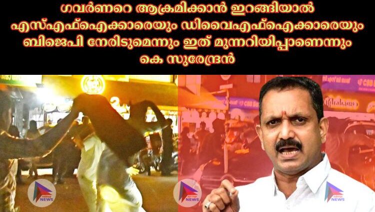 ഗവര്‍ണറെ ആക്രമിക്കാന്‍ ഇറങ്ങിയാല്‍ എസ്‌എഫ്‌ഐക്കാരെയും ഡിവൈഎഫ്‌ഐക്കാരെയും ബിജെപി നേരിടുമെന്നും ഇത് മുന്നറിയിപ്പാണെന്നും കെ സുരേന്ദ്രന്‍