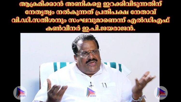 ആക്രമിക്കാൻ അണികളെ ഇറക്കിവിടുന്നതിന് നേതൃത്വം നല്‍കുന്നത് പ്രതിപക്ഷ നേതാവ് വി.ഡി.സതീശനും സംഘവുമാണെന്ന് എല്‍ഡിഎഫ് കണ്‍വീനര്‍ ഇ.പി.ജയരാജൻ.