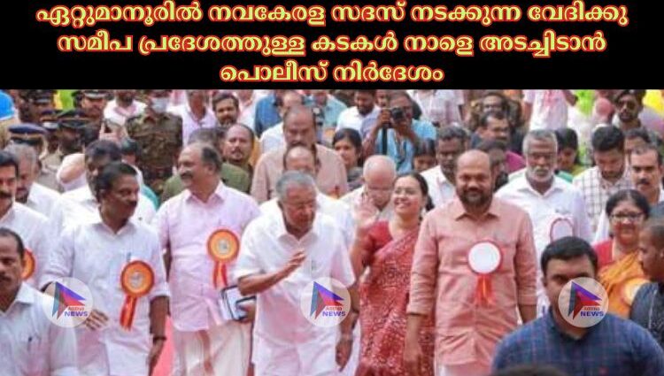 ഏറ്റുമാനൂരില്‍ നവകേരള സദസ് നടക്കുന്ന വേദിക്കു സമീപ പ്രദേശത്തുള്ള കടകള്‍ നാളെ അടച്ചിടാന്‍ പൊലീസ് നിര്‍ദേശം