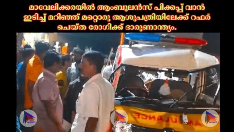 മാവേലിക്കരയില്‍ ആംബുലൻസ് പിക്കപ്പ് വാൻ ഇടിച്ച്‌ മറിഞ്ഞ് മറ്റൊരു ആശുപത്രിയിലേക്ക് റഫര്‍ ചെയ്ത രോഗിക്ക് ദാരുണാന്ത്യം.