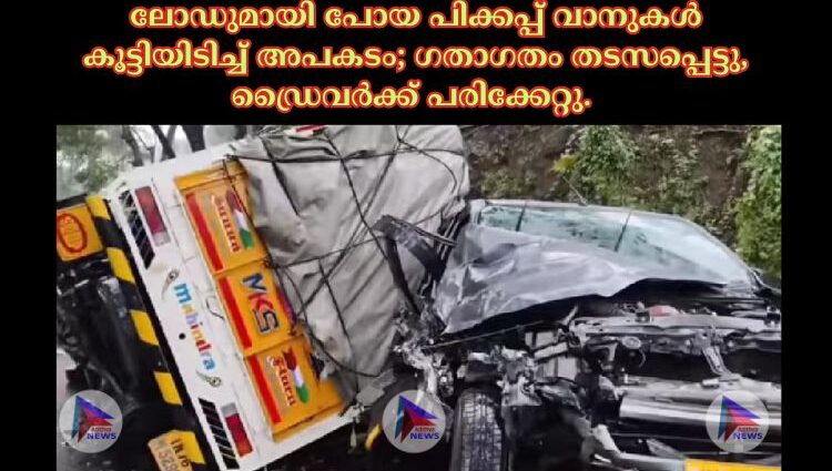 ലോഡുമായി പോയ പിക്കപ്പ് വാനുകൾ കൂട്ടിയിടിച്ച് അപകടം; ഗതാഗതം തടസപ്പെട്ടു, ഡ്രൈവർക്ക് പരിക്കേറ്റു.