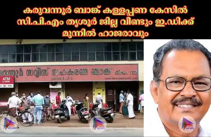 കരുവന്നൂര്‍ ബാങ്ക് കള്ളപ്പണ കേസില്‍ സി.പി.എം തൃശൂര്‍ ജില്ല വീണ്ടും ഇ.ഡിക്ക് മുന്നില്‍ ഹാജരാവും