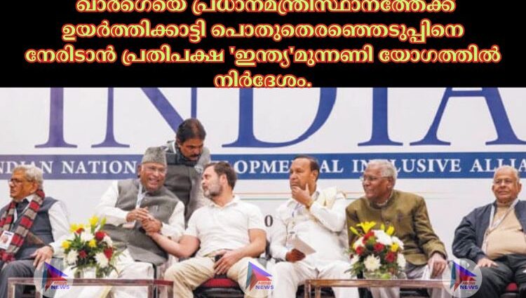 ഖാര്‍ഗെയെ പ്രധാനമന്ത്രിസ്ഥാനത്തേക്ക് ഉയര്‍ത്തിക്കാട്ടി പൊതുതെരഞ്ഞെടുപ്പിനെ നേരിടാൻ പ്രതിപക്ഷ 'ഇന്ത്യ'മുന്നണി യോഗത്തില്‍ നിര്‍ദേശം.