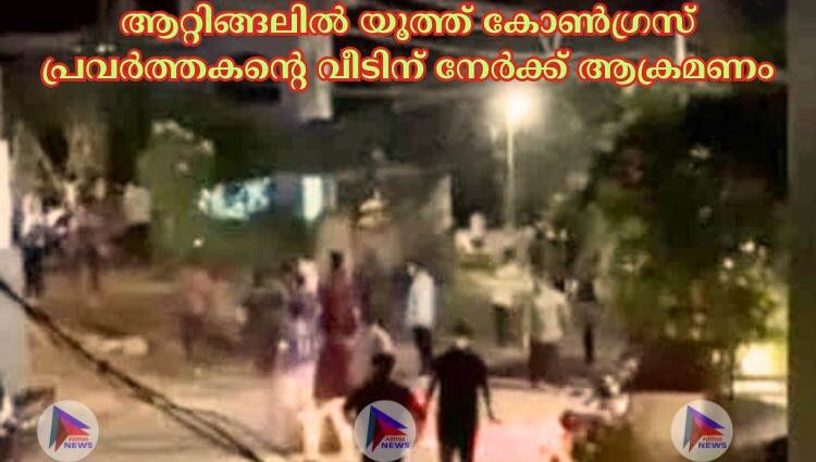 ആറ്റിങ്ങലില്‍ യൂത്ത് കോണ്‍ഗ്രസ് പ്രവര്‍ത്തകന്റെ വീടിന് നേര്‍ക്ക് ആക്രമണം