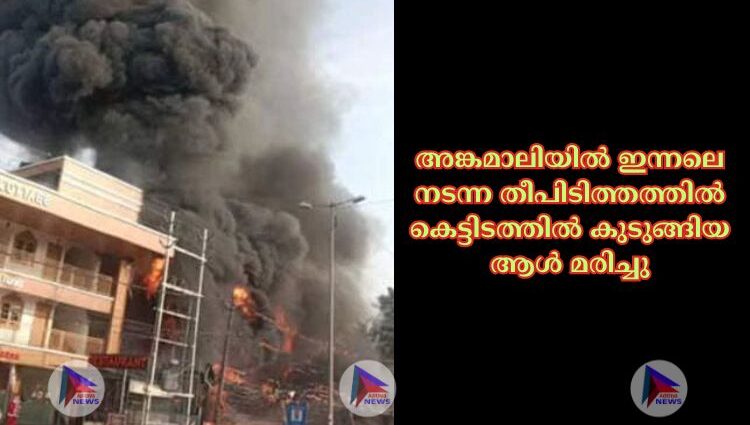 അങ്കമാലിയില്‍ ഇന്നലെ നടന്ന തീപിടിത്തത്തില്‍ കെട്ടിടത്തില്‍ കുടുങ്ങിയ ആള്‍ മരിച്ചു