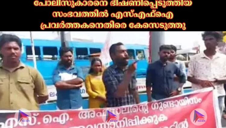 പോലീസുകാരനെ ഭീഷണിപ്പെടുത്തിയ സംഭവത്തില്‍ എസ്‌എഫ്‌ഐ പ്രവര്‍ത്തകനെതിരെ കേസെടുത്തു