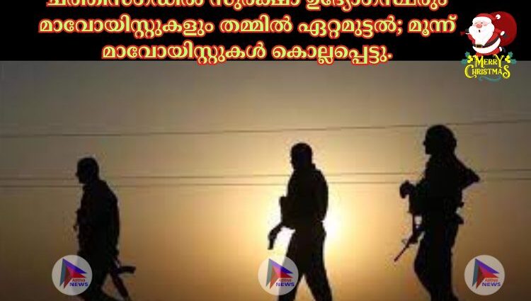 ചത്തീസ്ഗഡില്‍ സുരക്ഷാ ഉദ്യോഗസ്ഥരും മാവോയിസ്റ്റുകളും തമ്മില്‍ ഏറ്റമുട്ടല്‍; മൂന്ന് മാവോയിസ്റ്റുകള്‍ കൊല്ലപ്പെട്ടു.