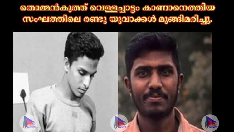 തൊമ്മൻകുത്ത് വെള്ളച്ചാട്ടം കാണാനെത്തിയ സംഘത്തിലെ രണ്ടു യുവാക്കൾ‌ മുങ്ങിമരിച്ചു.