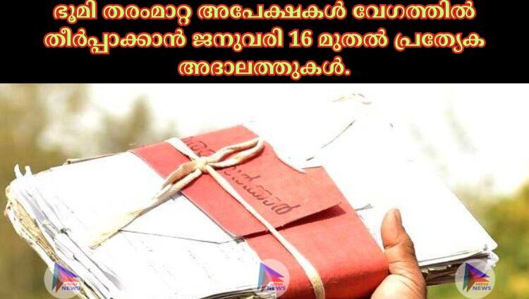 ഭൂമി തരംമാറ്റ അപേക്ഷകള്‍ വേഗത്തില്‍ തീര്‍പ്പാക്കാന്‍ ജനുവരി 16 മുതല്‍ പ്രത്യേക അദാലത്തുകള്‍.