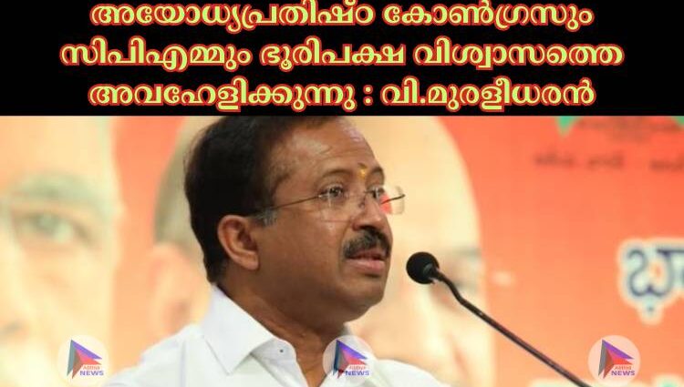 അയോധ്യപ്രതിഷ്ഠ കോൺഗ്രസും സിപിഎമ്മും ഭൂരിപക്ഷ വിശ്വാസത്തെ അവഹേളിക്കുന്നു : വി.മുരളീധരൻ