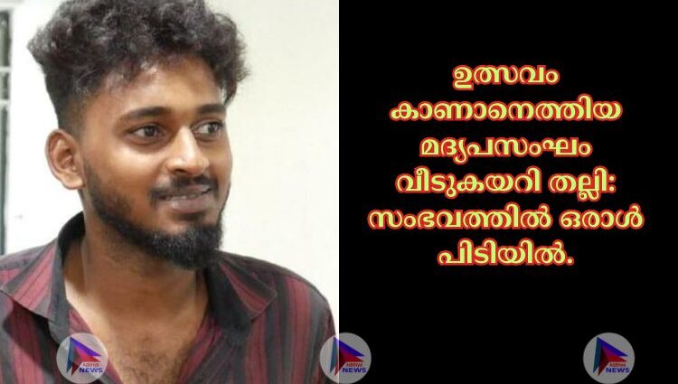 ഉത്സവം കാണാനെത്തിയ മദ്യപസംഘം വീടുകയറി തല്ലി: സംഭവത്തിൽ ഒരാൾ പിടിയിൽ.