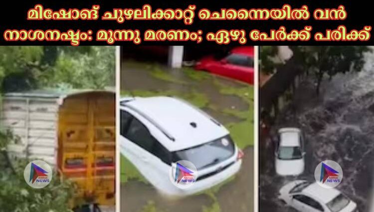 മിഷോങ് ചുഴലിക്കാറ്റ് ചെന്നൈയില്‍ വൻ നാശനഷ്ടം: മൂന്നു മരണം; ഏഴു പേര്‍ക്ക് പരിക്ക്