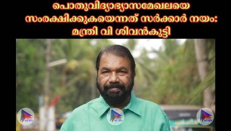 പൊതുവിദ്യാഭ്യാസമേഖലയെ സംരക്ഷിക്കുകയെന്നത് സര്‍ക്കാര്‍ നയം: മന്ത്രി വി ശിവൻകുട്ടി