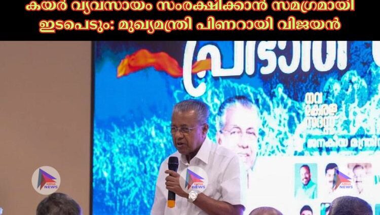 കയര്‍ വ്യവസായം സംരക്ഷിക്കാൻ സമഗ്രമായി ഇടപെടും: മുഖ്യമന്ത്രി പിണറായി വിജയൻ