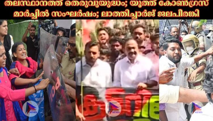 തലസ്ഥാനത്ത് തെരുവുയുദ്ധം; യൂത്ത് കോണ്‍ഗ്രസ് മാര്‍ച്ചില്‍ സംഘര്‍ഷം; ലാത്തിച്ചാര്‍ജ് ജലപീരങ്കി