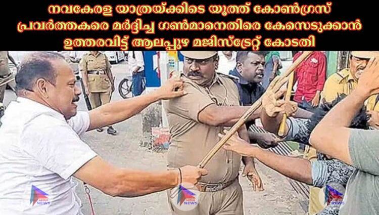 നവകേരള യാത്രയ്ക്കിടെ യൂത്ത് കോണ്‍ഗ്രസ് പ്രവര്‍ത്തകരെ മര്‍ദ്ദിച്ച ഗണ്‍മാനെതിരെ കേസെടുക്കാൻ ഉത്തരവിട്ട് ആലപ്പുഴ മജിസ്‌ട്രേറ്റ് കോടതി