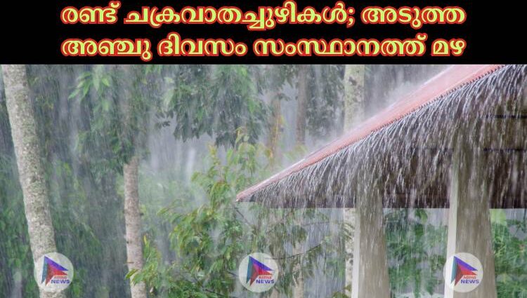 രണ്ട് ചക്രവാതച്ചുഴികള്‍; അടുത്ത അഞ്ചു ദിവസം സംസ്ഥാനത്ത് മഴ