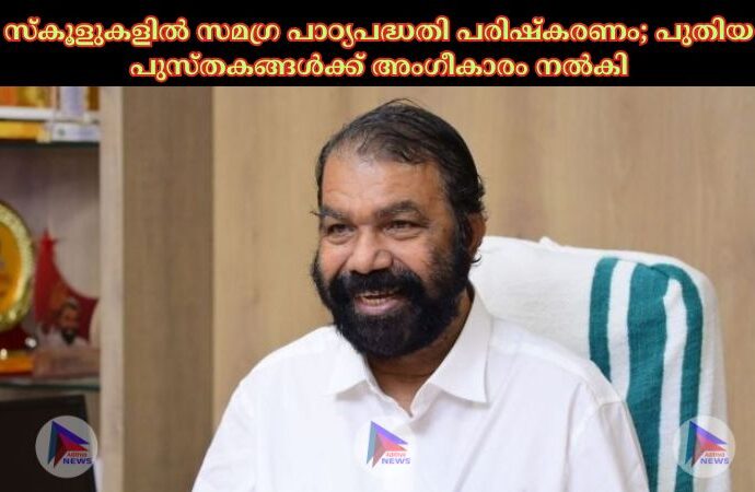 സ്കൂളുകളില്‍ സമഗ്ര പാഠ്യപദ്ധതി പരിഷ്കരണം; പുതിയ പുസ്തകങ്ങള്‍ക്ക് അംഗീകാരം നല്‍കി