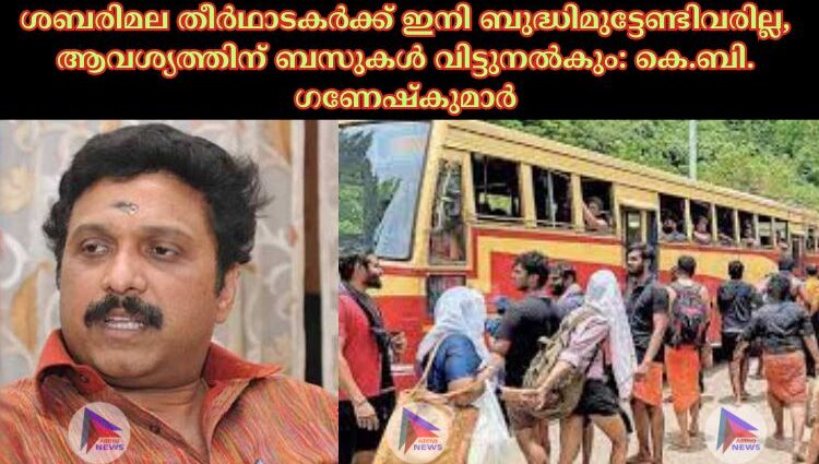 ശബരിമല തീര്‍ഥാടകര്‍ക്ക് ഇനി ബുദ്ധിമുട്ടേണ്ടിവരില്ല, ആവശ്യത്തിന് ബസുകള്‍ വിട്ടുനല്‍കും: കെ.ബി. ഗണേഷ്കുമാര്‍