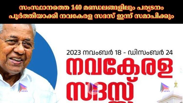 സംസ്ഥാനത്തെ 140 മണ്ഡലങ്ങളിലും പര്യടനം പൂര്‍ത്തിയാക്കി നവകേരള സദസ് ഇന്ന് സമാപിക്കും