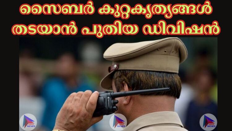 സൈബര്‍ കുറ്റകൃത്യങ്ങള്‍ തടയാൻ പുതിയ ഡിവിഷൻ