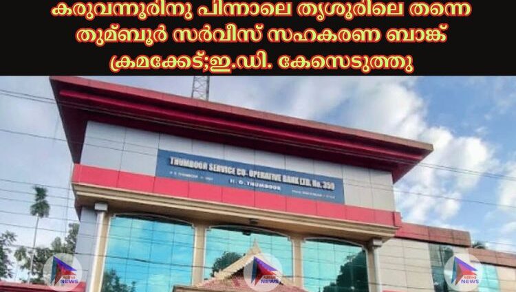 കരുവന്നൂരിനു പിന്നാലെ തൃശൂരിലെ തന്നെ തുമ്ബൂര്‍ സര്‍വീസ്‌ സഹകരണ ബാങ്ക്‌ ക്രമക്കേട്;ഇ.ഡി. കേസെടുത്തു