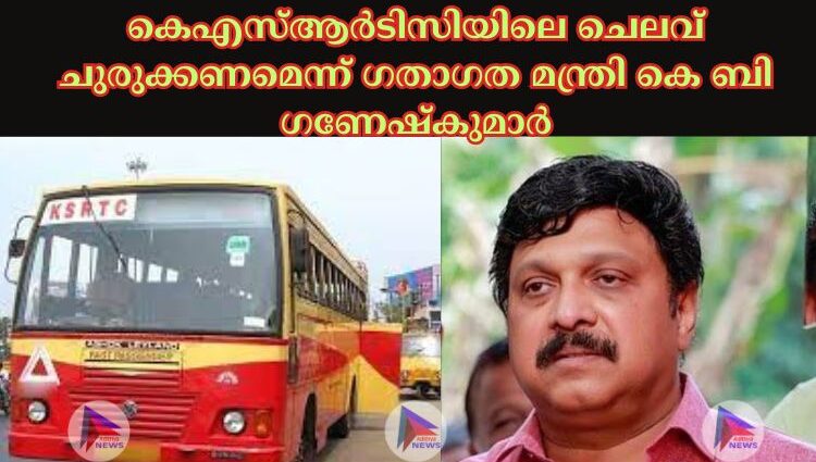 കെഎസ്‌ആര്‍ടിസിയിലെ ചെലവ് ചുരുക്കണമെന്ന് ഗതാഗത മന്ത്രി കെ ബി ഗണേഷ്‌കുമാര്‍