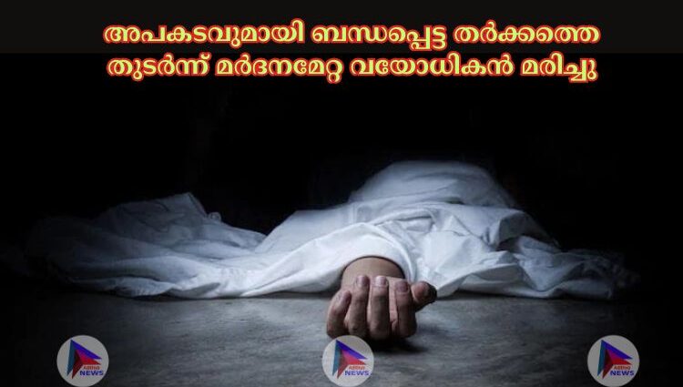 അപകടവുമായി ബന്ധപ്പെട്ട തര്‍ക്കത്തെ തുടര്‍ന്ന് മര്‍ദനമേറ്റ വയോധികൻ മരിച്ചു