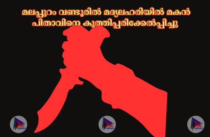  മലപ്പുറം വണ്ടൂരില്‍ മദ്യലഹരിയില്‍ മകൻ പിതാവിനെ കുത്തിപ്പരിക്കേല്‍പ്പിച്ചു