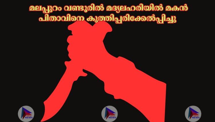  മലപ്പുറം വണ്ടൂരില്‍ മദ്യലഹരിയില്‍ മകൻ പിതാവിനെ കുത്തിപ്പരിക്കേല്‍പ്പിച്ചു