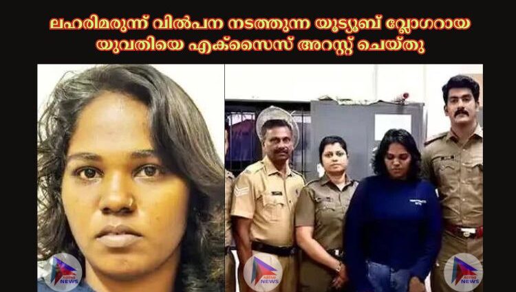 ലഹരിമരുന്ന് വില്‍പന നടത്തുന്ന യൂട്യൂബ് വ്ലോഗറായ യുവതിയെ എക്സൈസ് അറസ്റ്റ് ചെയ്തു