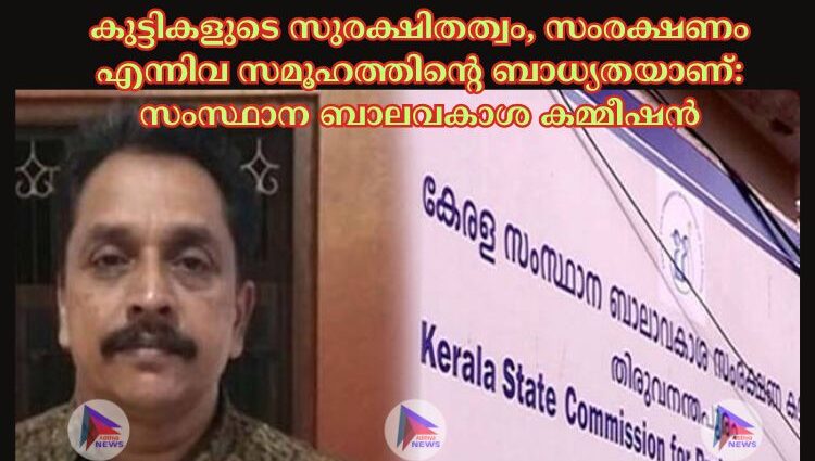 കുട്ടികളുടെ സുരക്ഷിതത്വം, സംരക്ഷണം എന്നിവ സമൂഹത്തിന്റെ ബാധ്യതയാണ്: സംസ്ഥാന ബാലവകാശ കമ്മീഷൻ