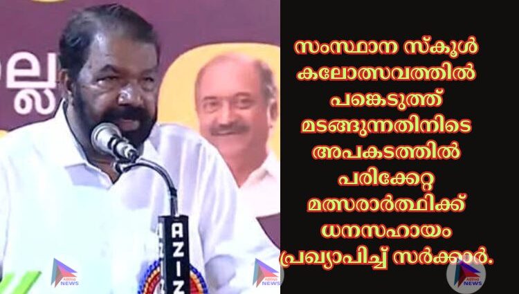 സംസ്ഥാന സ്‌കൂള്‍ കലോത്സവത്തില്‍ പങ്കെടുത്ത് മടങ്ങുന്നതിനിടെ അപകടത്തില്‍ പരിക്കേറ്റ മത്സരാര്‍ത്ഥിക്ക് ധനസഹായം പ്രഖ്യാപിച്ച്‌ സര്‍ക്കാര്‍.