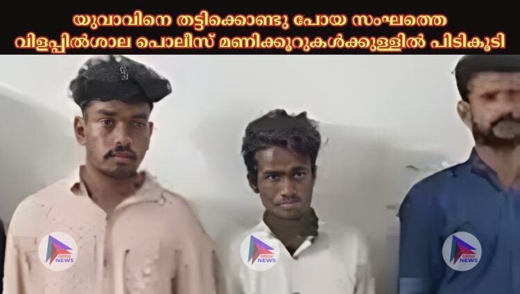 യുവാവിനെ തട്ടിക്കൊണ്ടു പോയ സംഘത്തെ വിളപ്പില്‍ശാല പൊലീസ് മണിക്കൂറുകള്‍ക്കുള്ളില്‍ പിടികൂടി