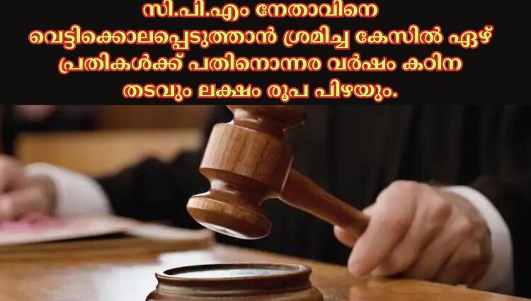 സി.പി.എം നേതാവിനെ വെട്ടിക്കൊലപ്പെടുത്താൻ ശ്രമിച്ച കേസില്‍ ഏഴ് പ്രതികള്‍ക്ക് പതിനൊന്നര വര്‍ഷം കഠിന തടവും ലക്ഷം രൂപ പിഴയും.