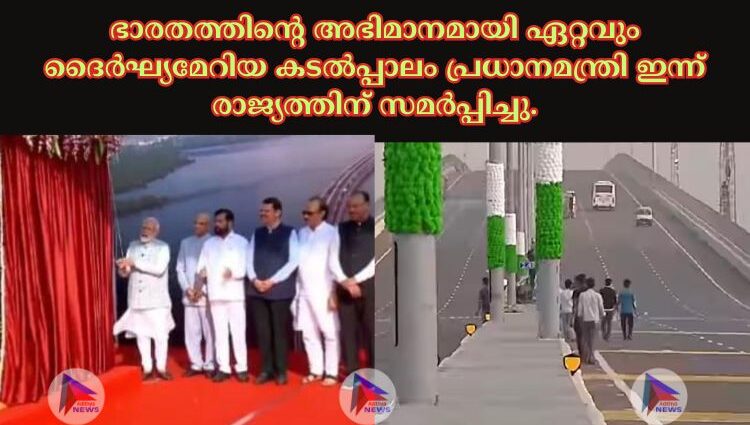 ഭാരതത്തിന്റെ അഭിമാനമായി ഏറ്റവും ദൈർഘ്യമേറിയ കടൽപ്പാലം പ്രധാനമന്ത്രി ഇന്ന് രാജ്യത്തിന് സമർപ്പിച്ചു.