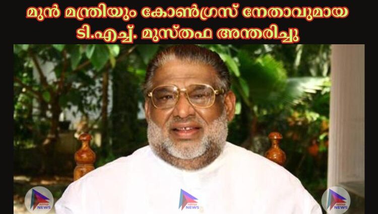 മുൻ മന്ത്രിയും കോണ്‍ഗ്രസ് നേതാവുമായ ടി.എച്ച്‌. മുസ്തഫ അന്തരിച്ചു