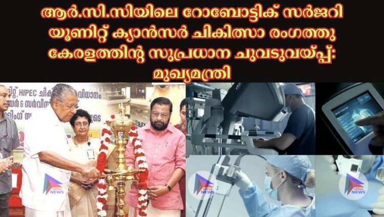 ആർ.സി.സിയിലെ റോബോട്ടിക് സർജറി യൂണിറ്റ് ക്യാൻസർ ചികിത്സാ രംഗത്തു കേരളത്തിന്റ സുപ്രധാന ചുവടുവയ്പ്പ്: മുഖ്യമന്ത്രി