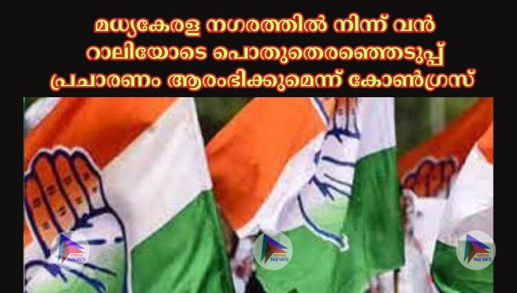 മധ്യകേരള നഗരത്തില്‍ നിന്ന് വൻ റാലിയോടെ പൊതുതെരഞ്ഞെടുപ്പ് പ്രചാരണം ആരംഭിക്കുമെന്ന് കോണ്‍ഗ്രസ് 