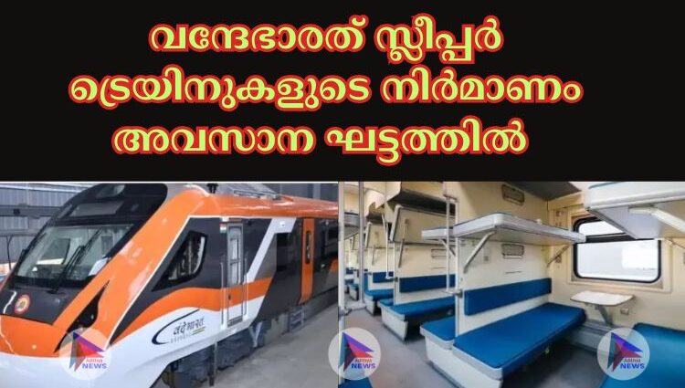 വന്ദേഭാരത് സ്ലീപ്പര്‍ ട്രെയിനുകളുടെ നിര്‍മാണം അവസാന ഘട്ടത്തില്‍