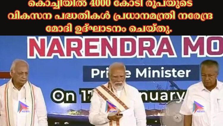 കൊച്ചിയില്‍ 4000 കോടി രൂപയുടെ വികസന പദ്ധതികള്‍ പ്രധാനമന്ത്രി നരേന്ദ്ര മോദി ഉദ്ഘാടനം ചെയ്തു.