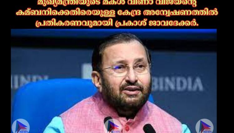 മുഖ്യമന്ത്രിയുടെ മകള്‍ വീണാ വിജയന്റെ കമ്ബനിക്കെതിരെയുള്ള കേന്ദ്ര അന്വേഷണത്തില്‍ പ്രതികരണവുമായി പ്രകാശ് ജാവദേക്കര്‍.