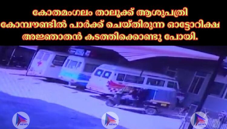 കോതമംഗലം താലൂക്ക് ആശുപത്രി കോമ്പൗണ്ടിൽ പാർക്ക് ചെയ്തിരുന്ന ഓട്ടോറിക്ഷ അജ്ഞാതൻ കടത്തിക്കൊണ്ടു പോയി.