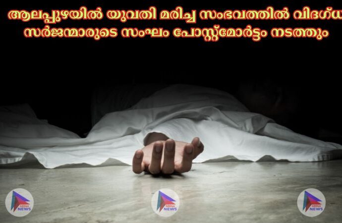 ആലപ്പുഴയില്‍ യുവതി മരിച്ച സംഭവത്തില്‍ വിദഗ്ധ സർജന്മാരുടെ സംഘം പോസ്റ്റ്മോർട്ടം നടത്തും